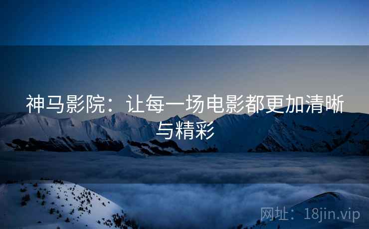 神马影院：让每一场电影都更加清晰与精彩