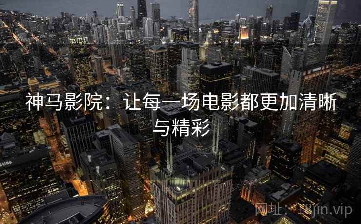 神马影院：让每一场电影都更加清晰与精彩