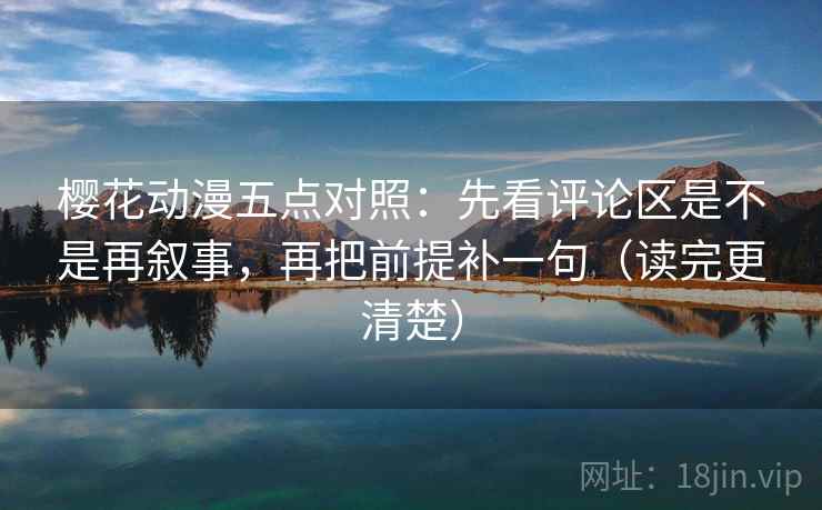 樱花动漫五点对照：先看评论区是不是再叙事，再把前提补一句（读完更清楚）