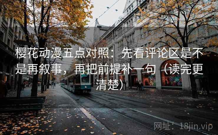 樱花动漫五点对照：先看评论区是不是再叙事，再把前提补一句（读完更清楚）
