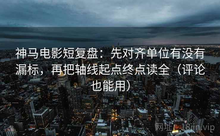 神马电影短复盘：先对齐单位有没有漏标，再把轴线起点终点读全（评论也能用）