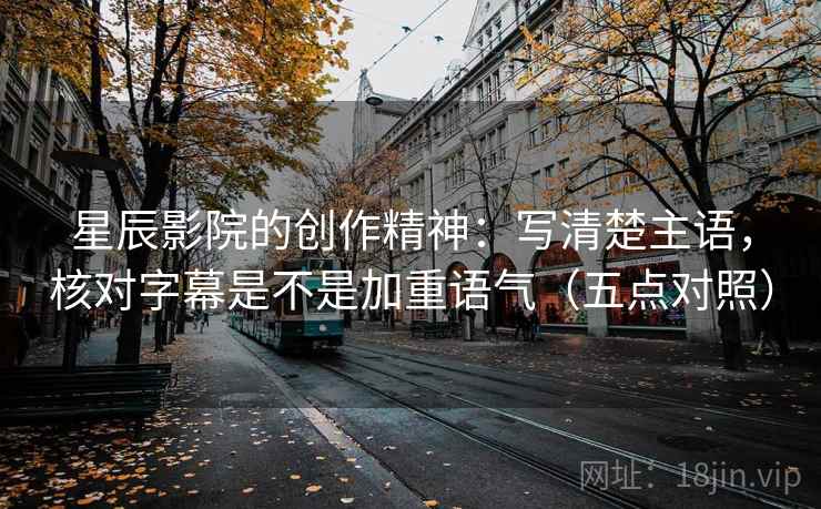 星辰影院的创作精神：写清楚主语，核对字幕是不是加重语气（五点对照）